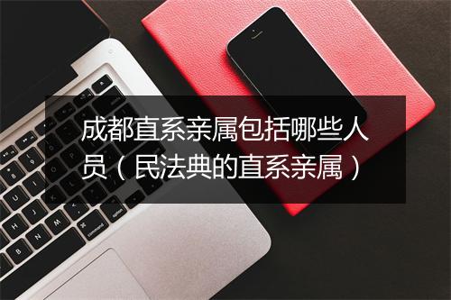 成都直系亲属包括哪些人员（民法典的直系亲属）
