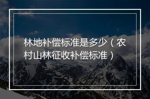 林地补偿标准是多少（农村山林征收补偿标准）