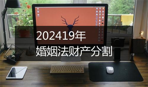 202419年婚姻法财产分割