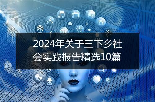 2024年关于三下乡社会实践报告精选10篇