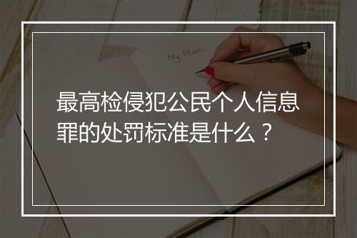最高检侵犯公民个人信息罪的处罚标准是什么？