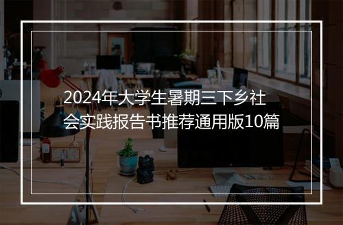 2024年大学生暑期三下乡社会实践报告书推荐通用版10篇