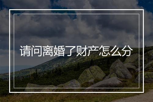 请问离婚了财产怎么分