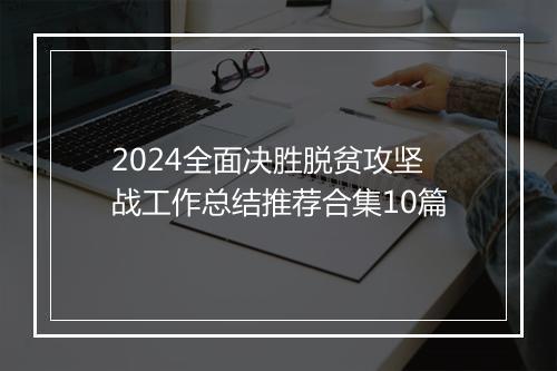 2024全面决胜脱贫攻坚战工作总结推荐合集10篇