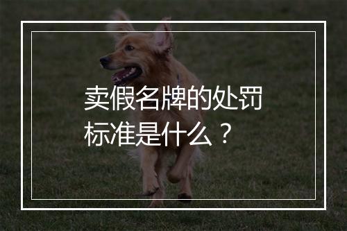 卖假名牌的处罚标准是什么？