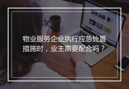 物业服务企业执行应急处置措施时，业主需要配合吗？