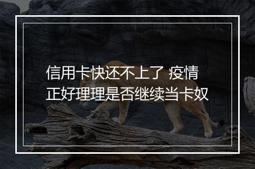 信用卡快还不上了 疫情正好理理是否继续当卡奴