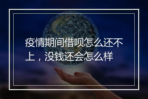 疫情期间借呗怎么还不上，没钱还会怎么样