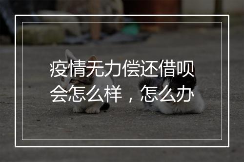 疫情无力偿还借呗会怎么样，怎么办