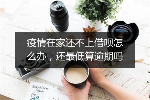 疫情在家还不上借呗怎么办，还最低算逾期吗