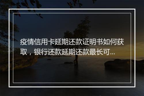 疫情信用卡延期还款证明书如何获取，银行还款延期还款最长可以延期多久呢