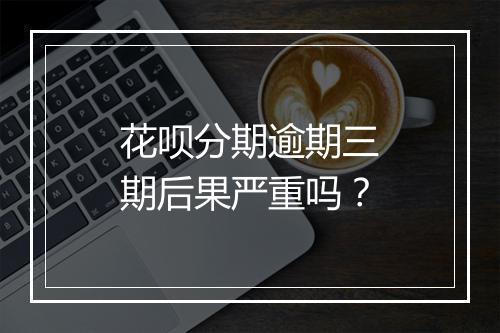花呗分期逾期三期后果严重吗？
