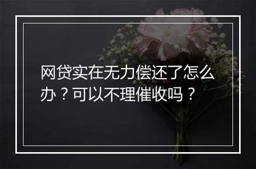 网贷实在无力偿还了怎么办？可以不理催收吗？