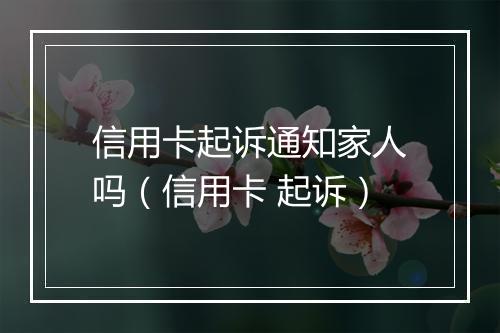 信用卡起诉通知家人吗（信用卡 起诉）