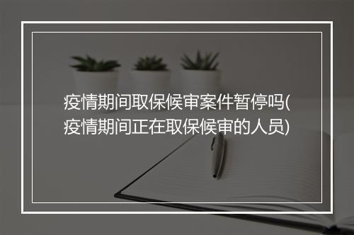 疫情期间取保候审案件暂停吗(疫情期间正在取保候审的人员)