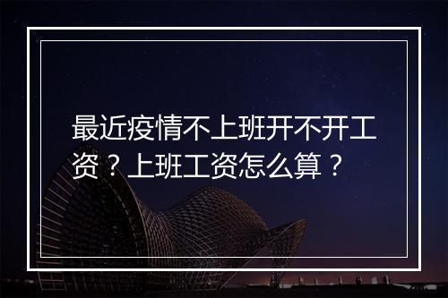 最近疫情不上班开不开工资？上班工资怎么算？