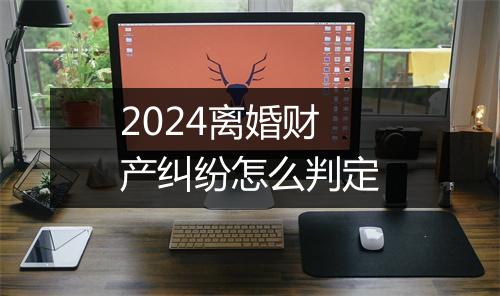 2024离婚财产纠纷怎么判定