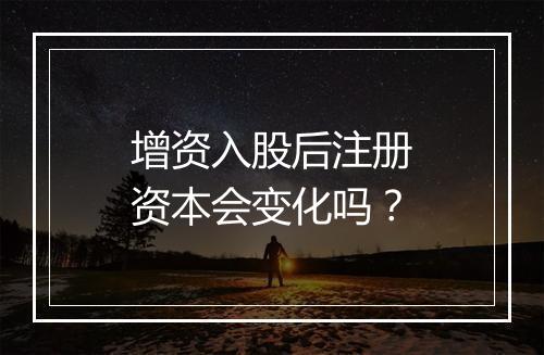 增资入股后注册资本会变化吗？