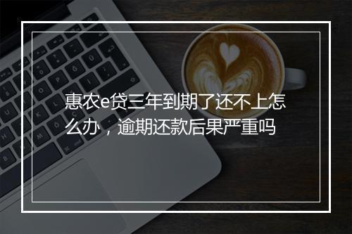 惠农e贷三年到期了还不上怎么办，逾期还款后果严重吗