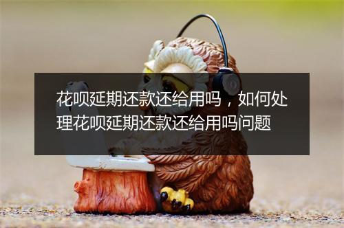 花呗延期还款还给用吗，如何处理花呗延期还款还给用吗问题