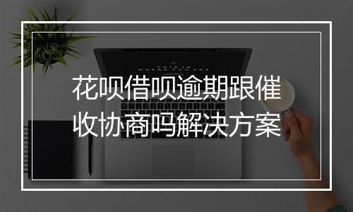 花呗借呗逾期跟催收协商吗解决方案
