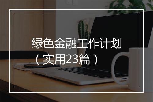 绿色金融工作计划（实用23篇）