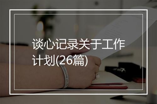 谈心记录关于工作计划(26篇)