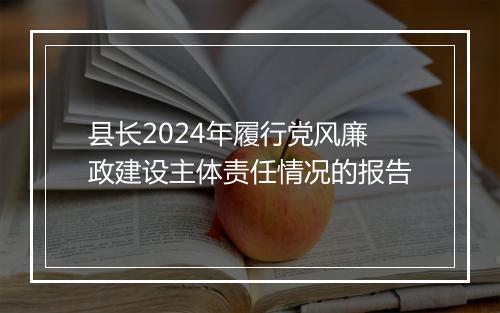 县长2024年履行党风廉政建设主体责任情况的报告