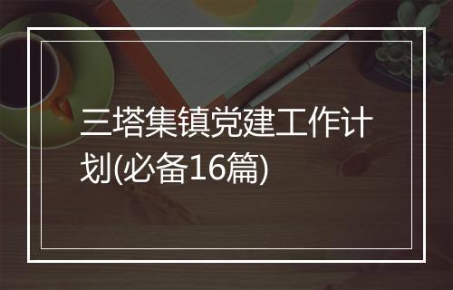 三塔集镇党建工作计划(必备16篇)