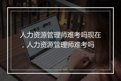人力资源管理师难考吗现在，人力资源管理师难考吗