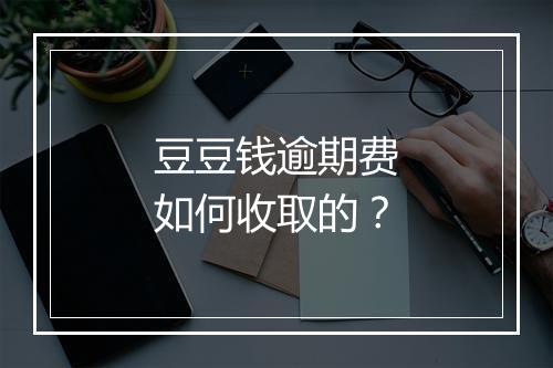 豆豆钱逾期费如何收取的？