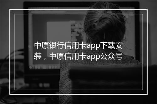中原银行信用卡app下载安装，中原信用卡app公众号