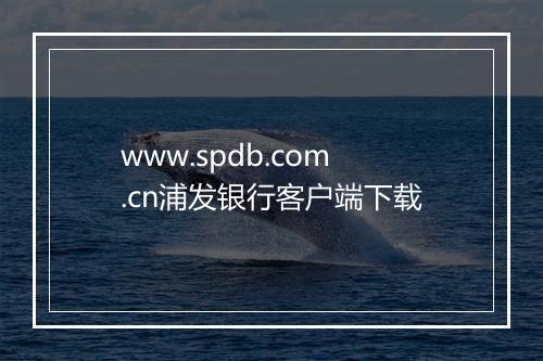 www.spdb.com.cn浦发银行客户端下载