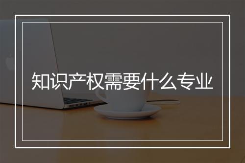 知识产权需要什么专业
