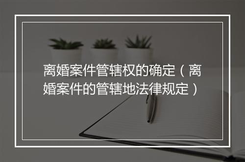 离婚案件管辖权的确定（离婚案件的管辖地法律规定）