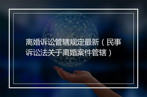 离婚诉讼管辖规定最新（民事诉讼法关于离婚案件管辖）