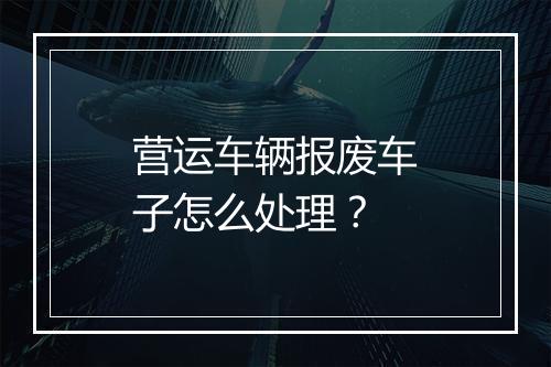 营运车辆报废车子怎么处理？
