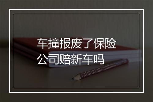 车撞报废了保险公司赔新车吗