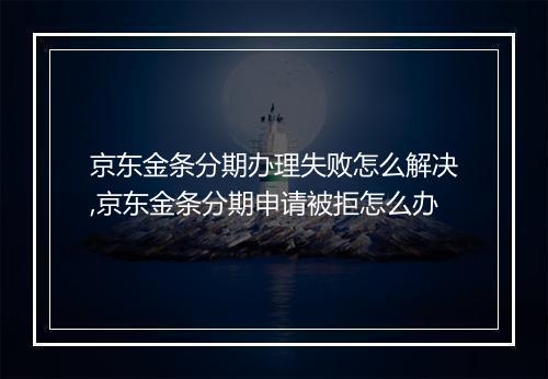 京东金条分期办理失败怎么解决,京东金条分期申请被拒怎么办