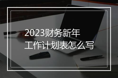 2023财务新年工作计划表怎么写