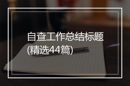 自查工作总结标题(精选44篇)