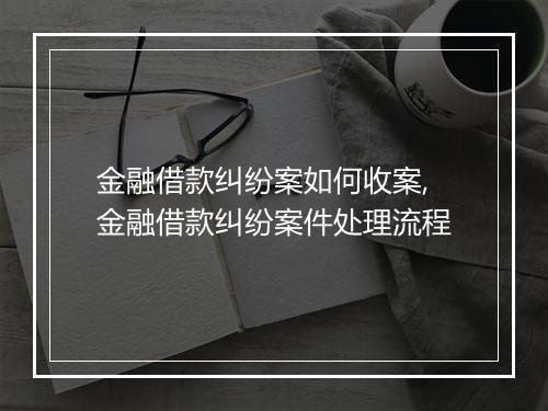 金融借款纠纷案如何收案,金融借款纠纷案件处理流程