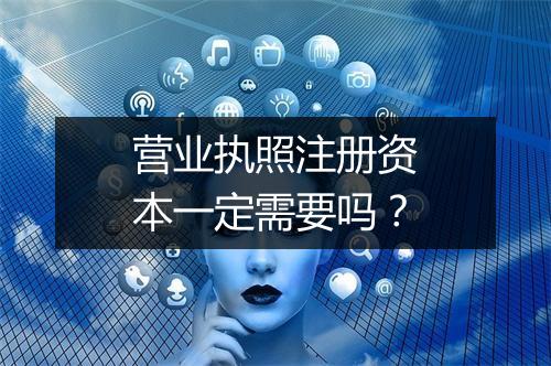 营业执照注册资本一定需要吗？