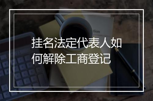 挂名法定代表人如何解除工商登记