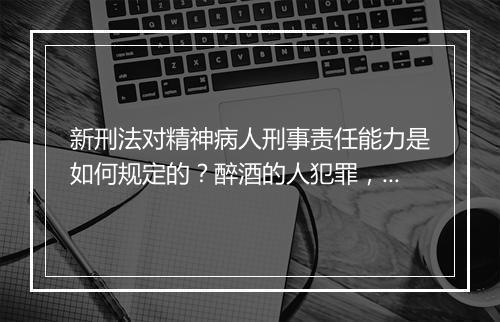 新刑法对精神病人刑事责任能力是如何规定的？醉酒的人犯罪，是否