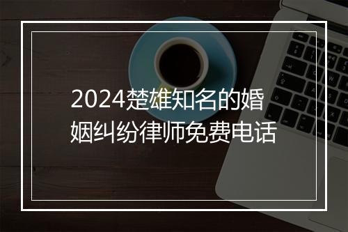 2024楚雄知名的婚姻纠纷律师免费电话