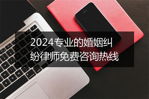 2024专业的婚姻纠纷律师免费咨询热线