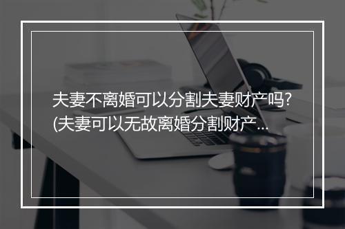 夫妻不离婚可以分割夫妻财产吗?(夫妻可以无故离婚分割财产吗)