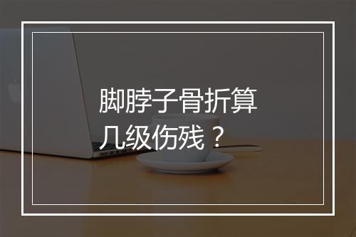 脚脖子骨折算几级伤残？