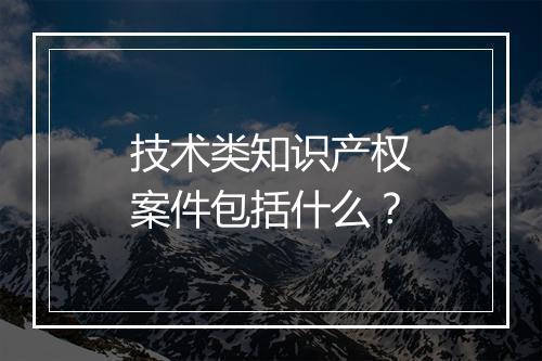 技术类知识产权案件包括什么？
